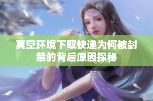 真空环境下取快递为何被封禁的背后原因探秘