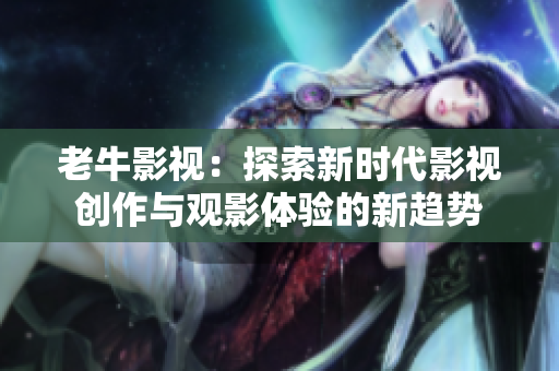 老牛影视：探索新时代影视创作与观影体验的新趋势