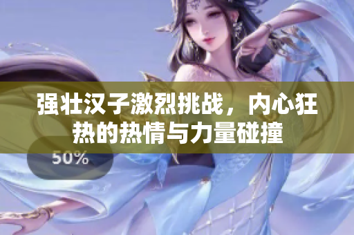 强壮汉子激烈挑战，内心狂热的热情与力量碰撞