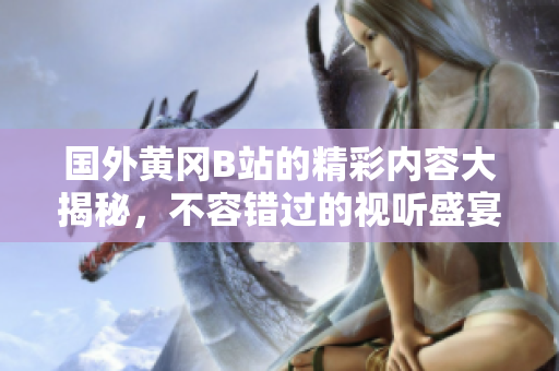 国外黄冈B站的精彩内容大揭秘，不容错过的视听盛宴