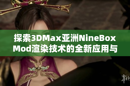 探索3DMax亚洲NineBoxMod渲染技术的全新应用与技巧