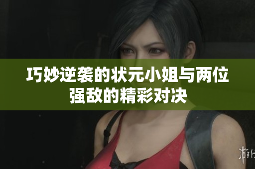 巧妙逆袭的状元小姐与两位强敌的精彩对决
