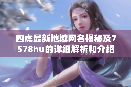 四虎最新地域网名揭秘及7578hu的详细解析和介绍