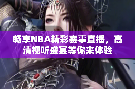 畅享NBA精彩赛事直播，高清视听盛宴等你来体验