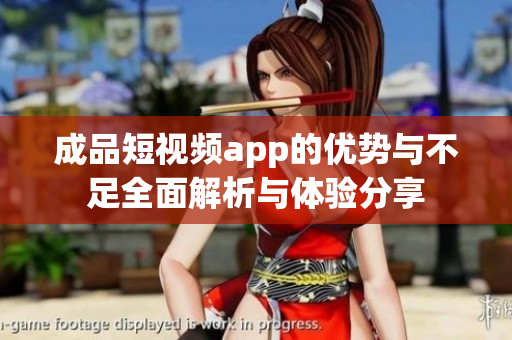 成品短视频app的优势与不足全面解析与体验分享