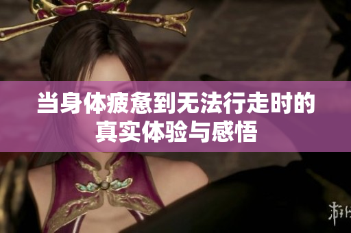 当身体疲惫到无法行走时的真实体验与感悟