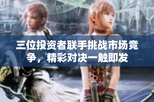 三位投资者联手挑战市场竞争，精彩对决一触即发