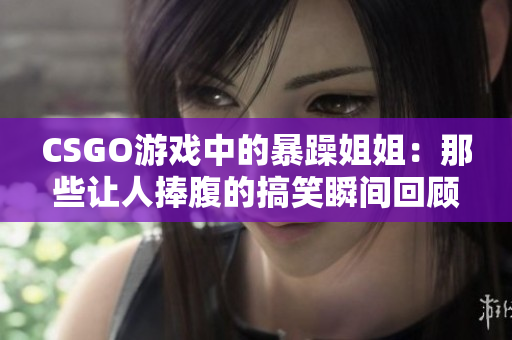 CSGO游戏中的暴躁姐姐：那些让人捧腹的搞笑瞬间回顾