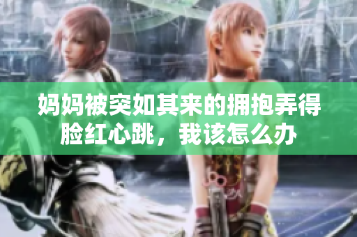 妈妈被突如其来的拥抱弄得脸红心跳，我该怎么办