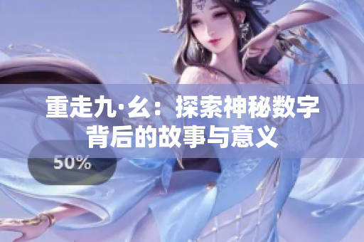 重走九·幺：探索神秘数字背后的故事与意义