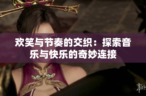 欢笑与节奏的交织：探索音乐与快乐的奇妙连接