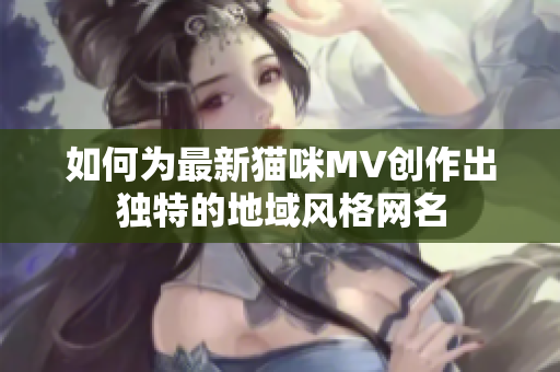 如何为最新猫咪MV创作出独特的地域风格网名