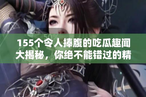 155个令人捧腹的吃瓜趣闻大揭秘，你绝不能错过的精彩内容
