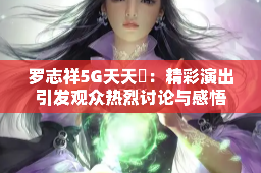 罗志祥5G天天奭：精彩演出引发观众热烈讨论与感悟