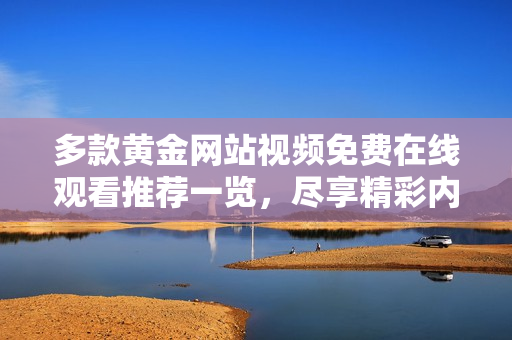 多款黄金网站视频免费在线观看推荐一览，尽享精彩内容