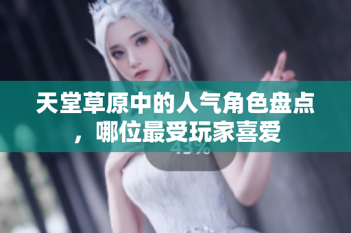 天堂草原中的人气角色盘点，哪位最受玩家喜爱