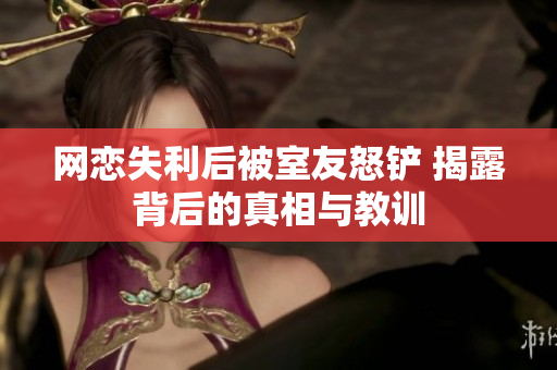 网恋失利后被室友怒铲 揭露背后的真相与教训