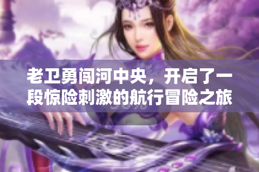 老卫勇闯河中央，开启了一段惊险刺激的航行冒险之旅