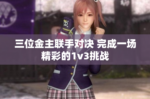 三位金主联手对决 完成一场精彩的1v3挑战