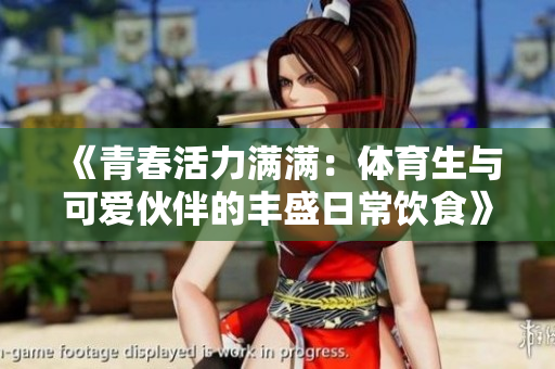 《青春活力满满：体育生与可爱伙伴的丰盛日常饮食》