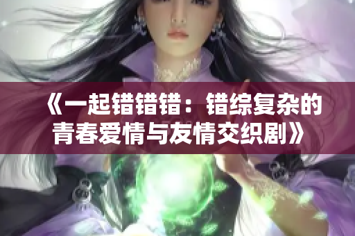《一起错错错：错综复杂的青春爱情与友情交织剧》