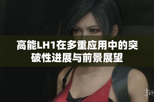 高能LH1在多重应用中的突破性进展与前景展望