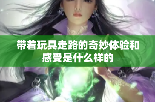带着玩具走路的奇妙体验和感受是什么样的