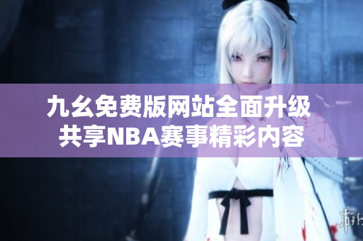 九幺免费版网站全面升级 共享NBA赛事精彩内容