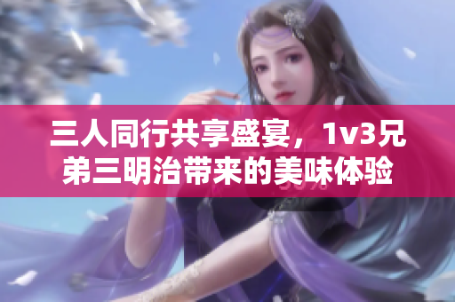 三人同行共享盛宴，1v3兄弟三明治带来的美味体验