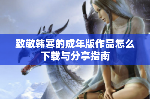 致敬韩寒的成年版作品怎么下载与分享指南
