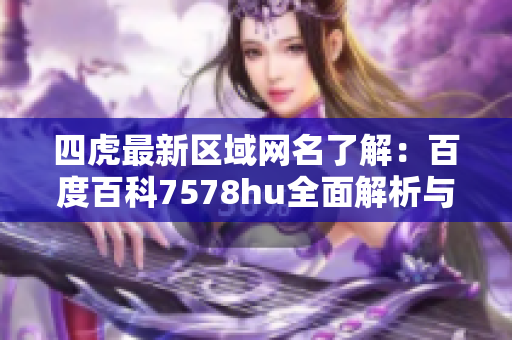 四虎最新区域网名了解：百度百科7578hu全面解析与介绍