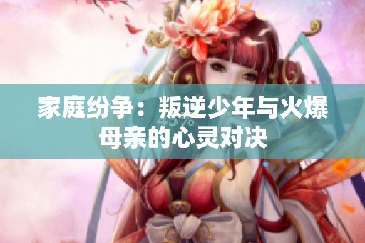 家庭纷争：叛逆少年与火爆母亲的心灵对决
