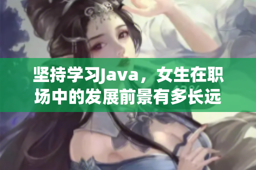 坚持学习Java，女生在职场中的发展前景有多长远