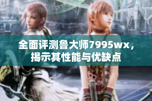 全面评测鲁大师7995wx，揭示其性能与优缺点