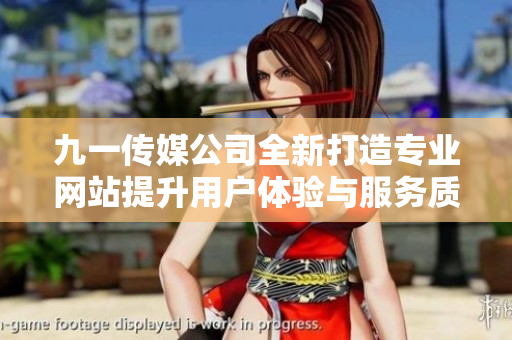 九一传媒公司全新打造专业网站提升用户体验与服务质量