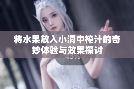 将水果放入小洞中榨汁的奇妙体验与效果探讨