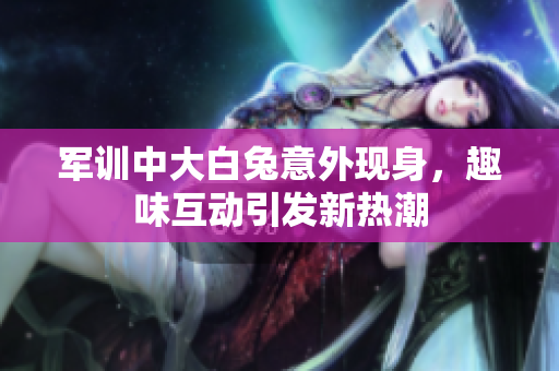 军训中大白兔意外现身，趣味互动引发新热潮