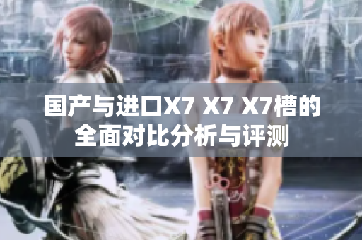 国产与进口X7 X7 X7槽的全面对比分析与评测