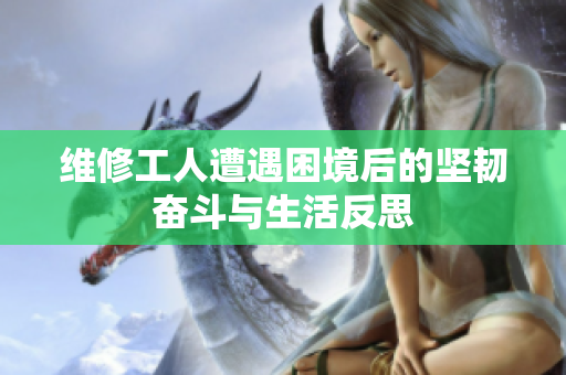 维修工人遭遇困境后的坚韧奋斗与生活反思