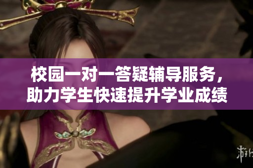 校园一对一答疑辅导服务，助力学生快速提升学业成绩