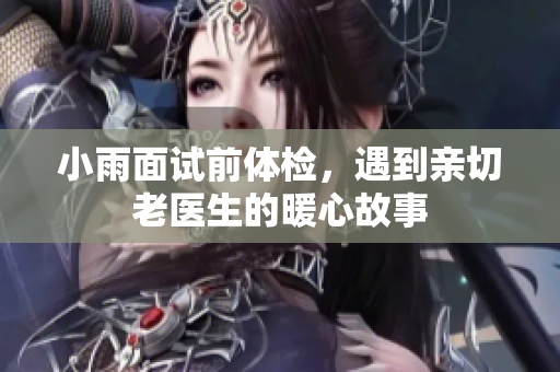小雨面试前体检，遇到亲切老医生的暖心故事