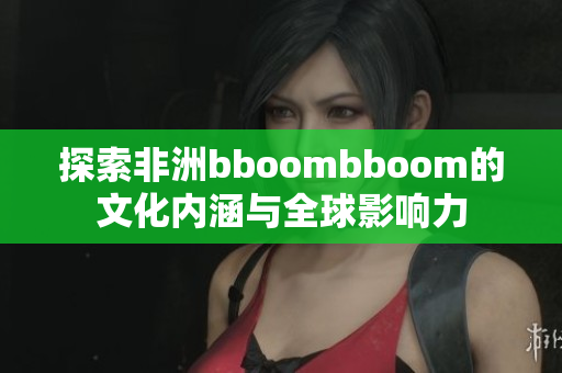 探索非洲bboombboom的文化内涵与全球影响力