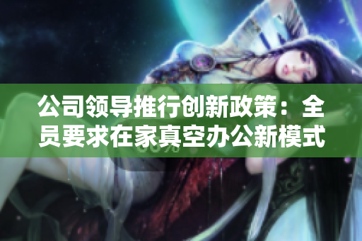 公司领导推行创新政策：全员要求在家真空办公新模式