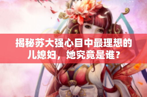 揭秘苏大强心目中最理想的儿媳妇，她究竟是谁？