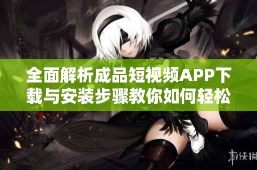 全面解析成品短视频APP下载与安装步骤教你如何轻松入手
