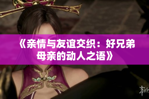 《亲情与友谊交织：好兄弟母亲的动人之语》