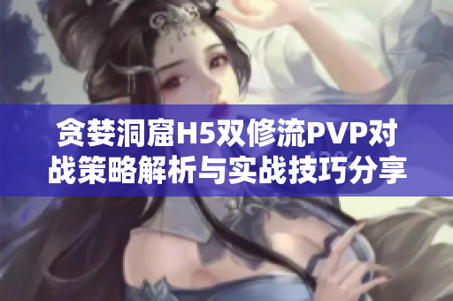 贪婪洞窟H5双修流PVP对战策略解析与实战技巧分享