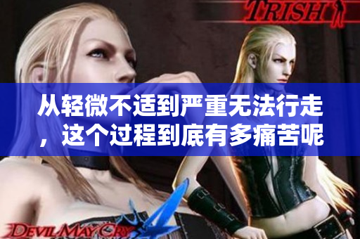 从轻微不适到严重无法行走，这个过程到底有多痛苦呢