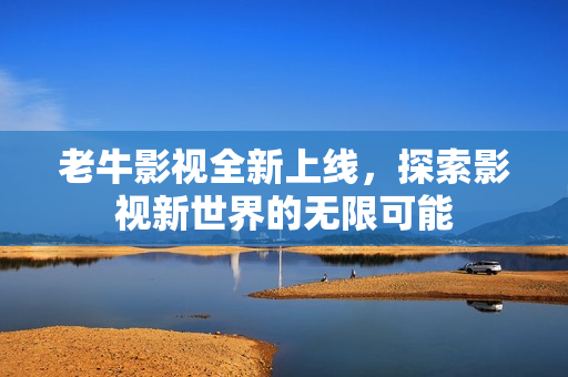 老牛影视全新上线，探索影视新世界的无限可能