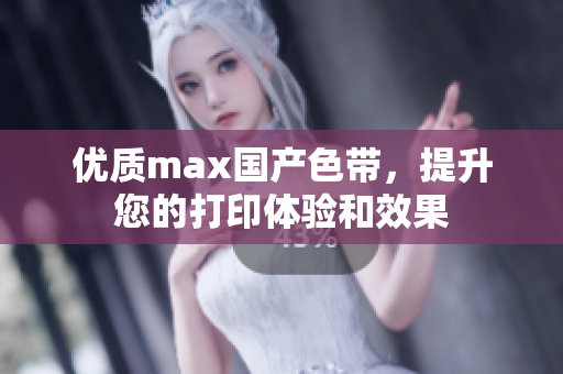 优质max国产色带，提升您的打印体验和效果